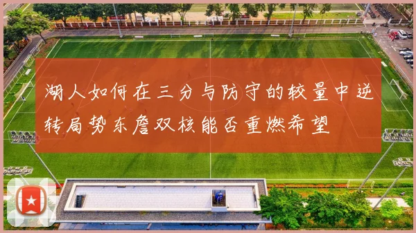 湖人如何在三分与防守的较量中逆转局势东詹双核能否重燃希望