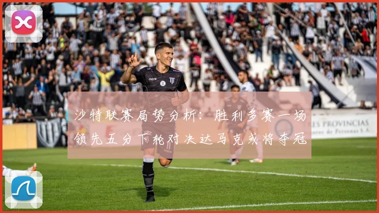 沙特联赛局势分析：胜利多赛一场领先五分下轮对决达马克或将夺冠