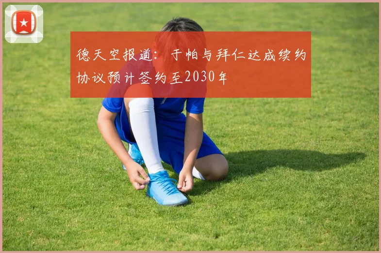 德天空报道：于帕与拜仁达成续约协议预计签约至2030年