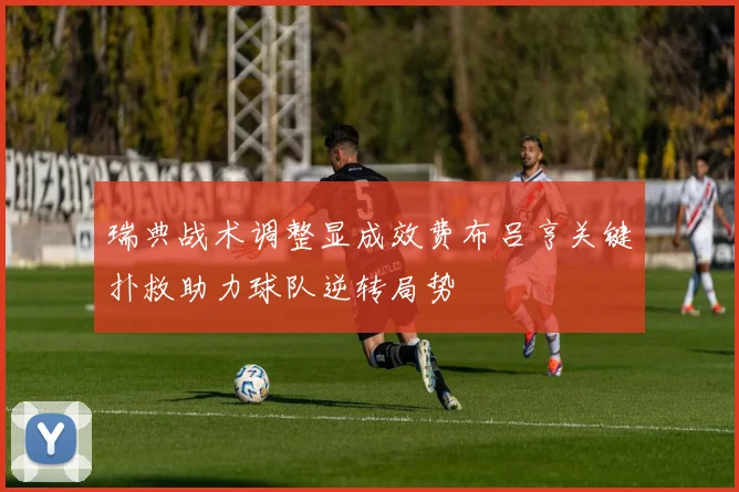 瑞典战术调整显成效费布吕亨关键扑救助力球队逆转局势