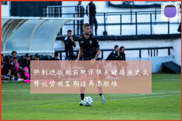 热刺迎战利兹联保级关键战历史交锋优势明显期待再添胜绩