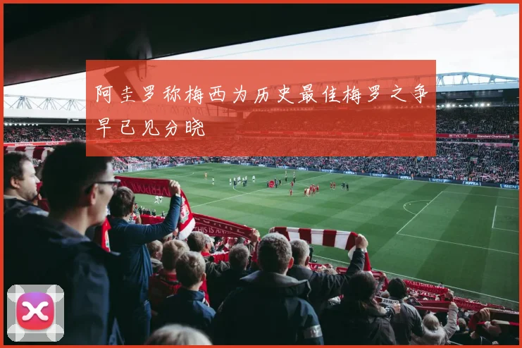 阿圭罗称梅西为历史最佳梅罗之争早已见分晓