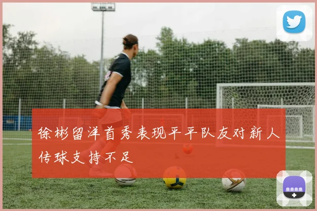徐彬留洋首秀表现平平队友对新人传球支持不足