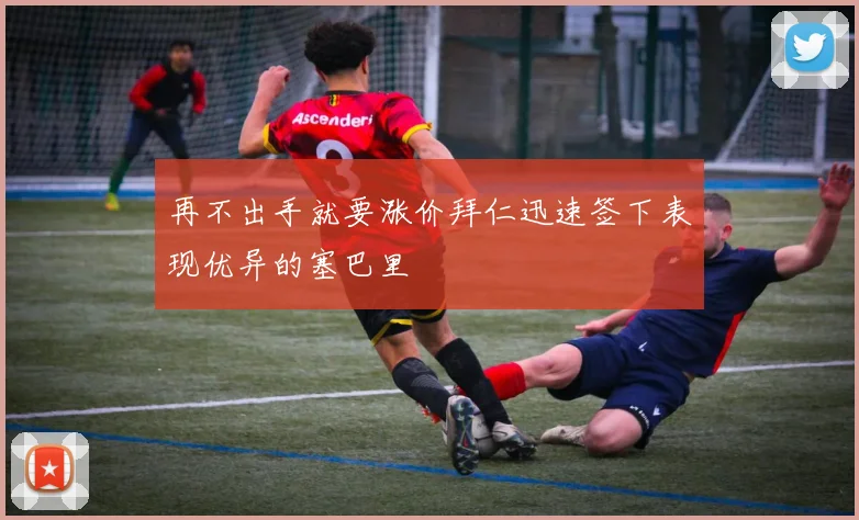 再不出手就要涨价拜仁迅速签下表现优异的塞巴里