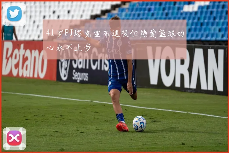 41岁PJ塔克宣布退役但热爱篮球的心永不止步