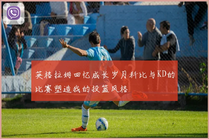 英格拉姆回忆成长岁月科比与KD的比赛塑造我的投篮风格