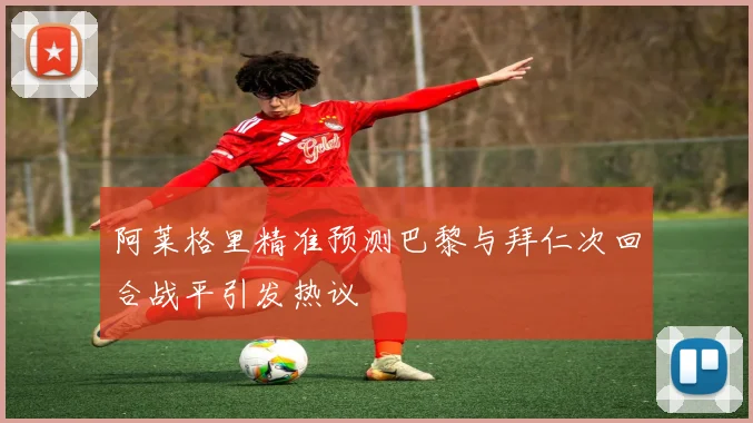 阿莱格里精准预测巴黎与拜仁次回合战平引发热议