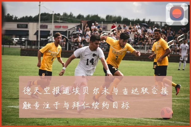 德天空报道埃贝尔未与吉达联合接触专注于与拜仁续约目标