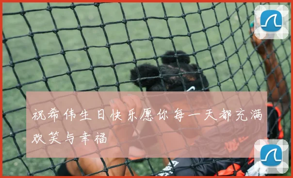 祝希伟生日快乐愿你每一天都充满欢笑与幸福