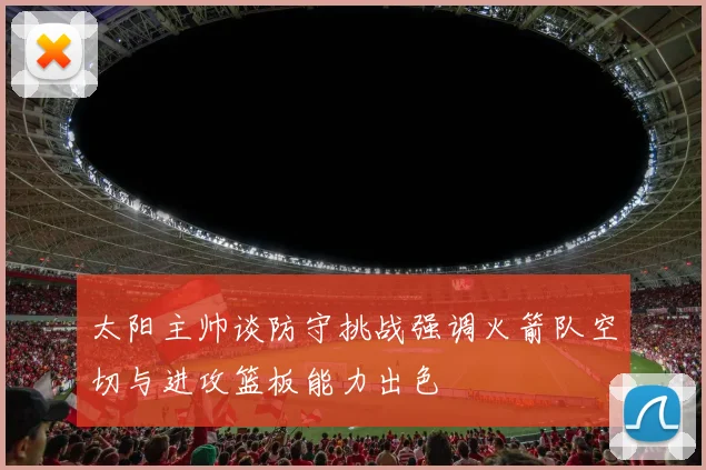 太阳主帅谈防守挑战强调火箭队空切与进攻篮板能力出色
