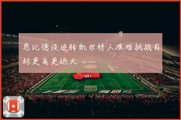 恩比德谈逆转凯尔特人艰难挑战目标更高更远大