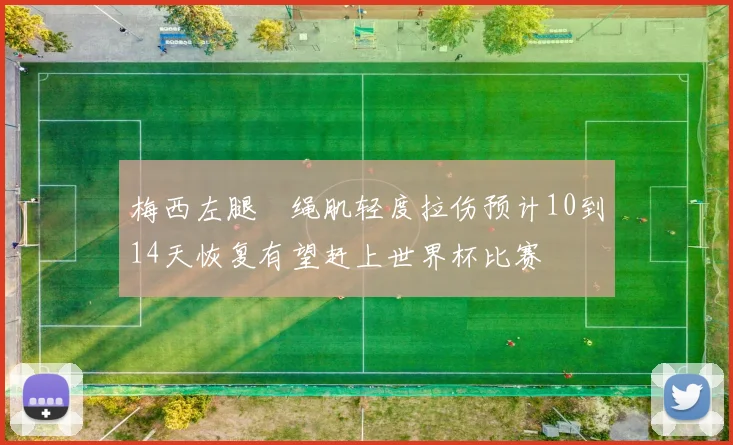 梅西左腿腘绳肌轻度拉伤预计10到14天恢复有望赶上世界杯比赛