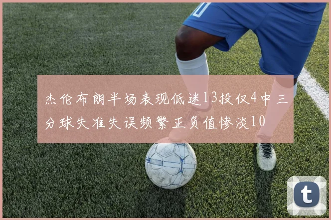 杰伦布朗半场表现低迷13投仅4中三分球失准失误频繁正负值惨淡10