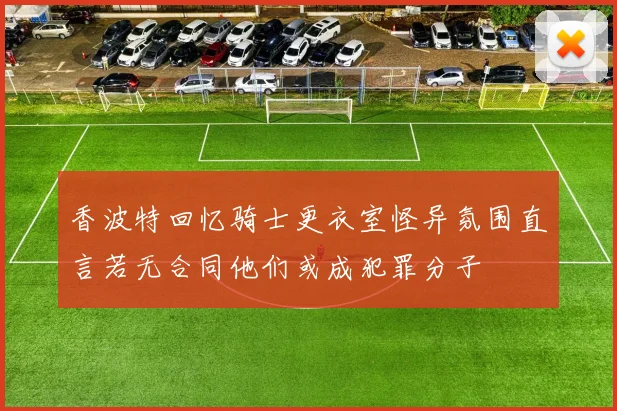 香波特回忆骑士更衣室怪异氛围直言若无合同他们或成犯罪分子