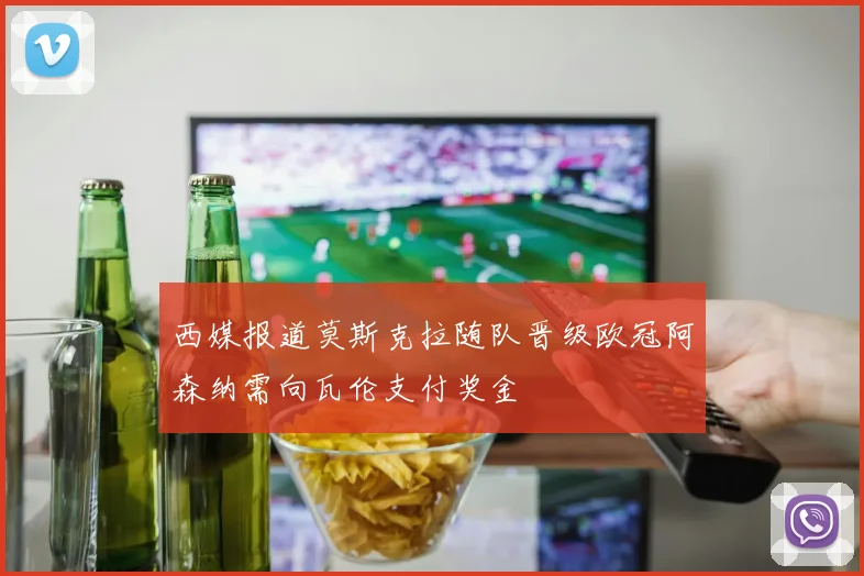 西媒报道莫斯克拉随队晋级欧冠阿森纳需向瓦伦支付奖金