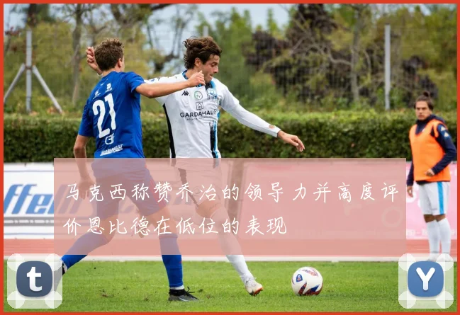 马克西称赞乔治的领导力并高度评价恩比德在低位的表现