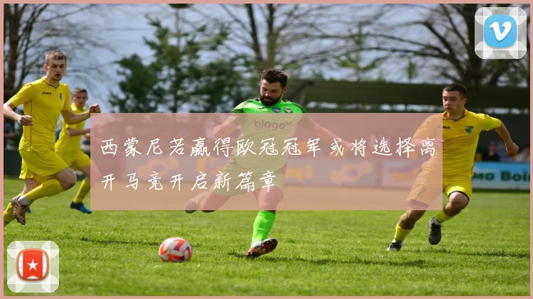 西蒙尼若赢得欧冠冠军或将选择离开马竞开启新篇章