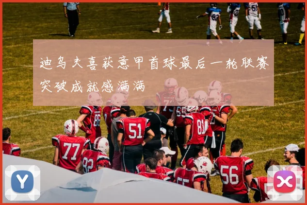 迪乌夫喜获意甲首球最后一轮联赛突破成就感满满