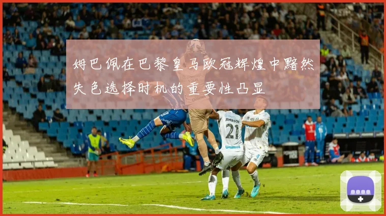 姆巴佩在巴黎皇马欧冠辉煌中黯然失色选择时机的重要性凸显