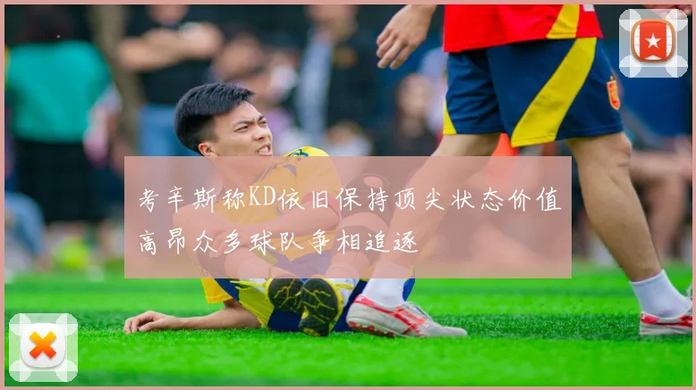 考辛斯称KD依旧保持顶尖状态价值高昂众多球队争相追逐